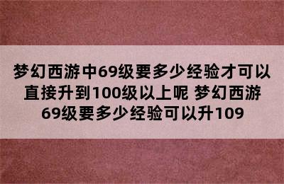 梦幻西游中69级要多少经验才可以直接升到100级以上呢 梦幻西游69级要多少经验可以升109